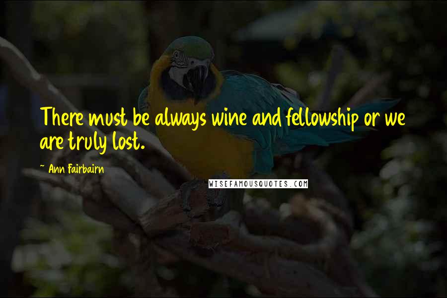 Ann Fairbairn Quotes: There must be always wine and fellowship or we are truly lost.