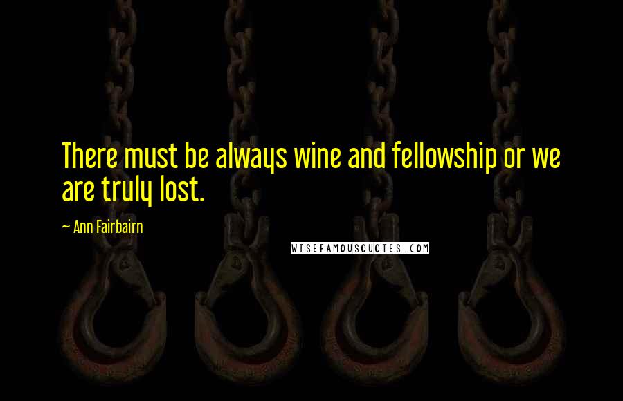 Ann Fairbairn Quotes: There must be always wine and fellowship or we are truly lost.