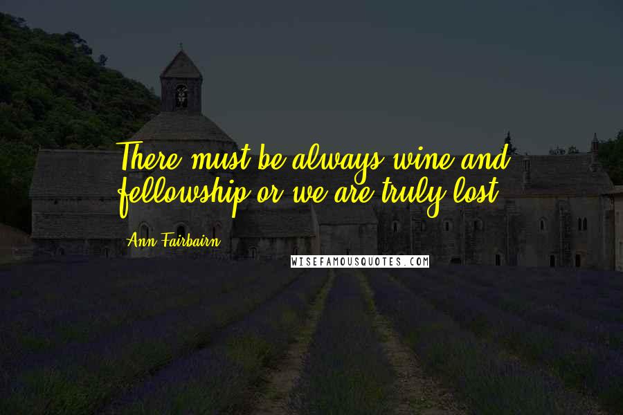 Ann Fairbairn Quotes: There must be always wine and fellowship or we are truly lost.