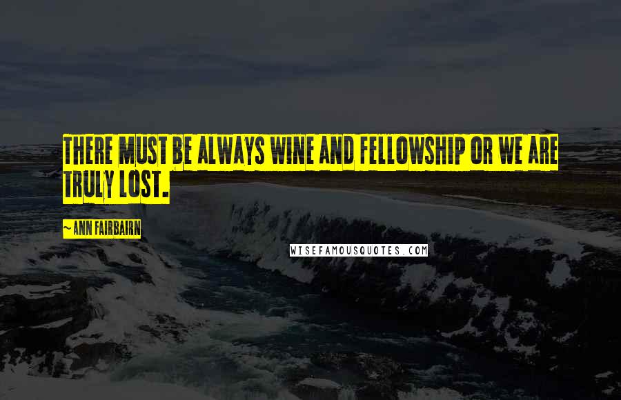 Ann Fairbairn Quotes: There must be always wine and fellowship or we are truly lost.