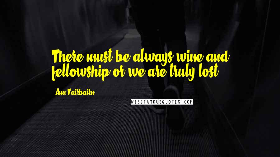 Ann Fairbairn Quotes: There must be always wine and fellowship or we are truly lost.