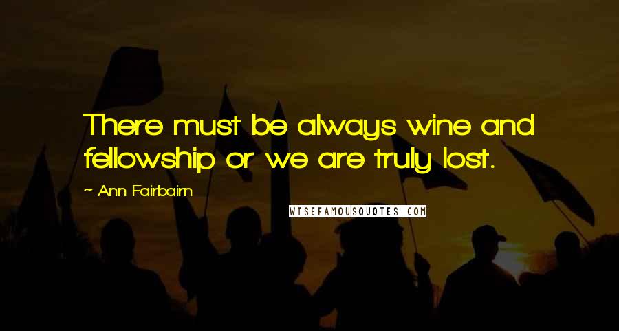 Ann Fairbairn Quotes: There must be always wine and fellowship or we are truly lost.