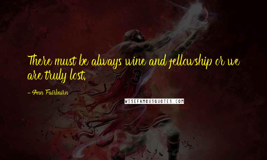 Ann Fairbairn Quotes: There must be always wine and fellowship or we are truly lost.