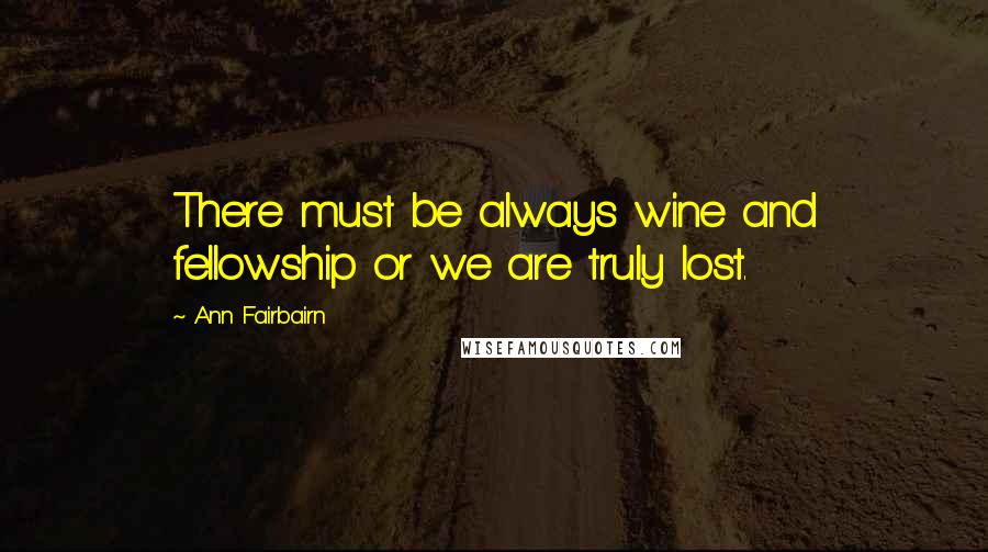 Ann Fairbairn Quotes: There must be always wine and fellowship or we are truly lost.