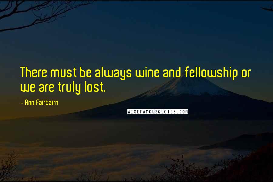 Ann Fairbairn Quotes: There must be always wine and fellowship or we are truly lost.