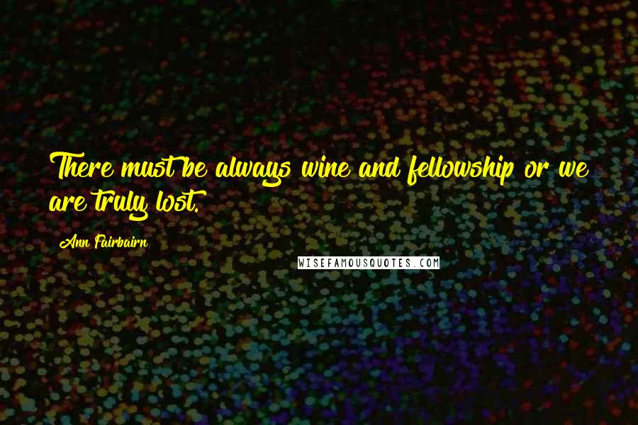 Ann Fairbairn Quotes: There must be always wine and fellowship or we are truly lost.