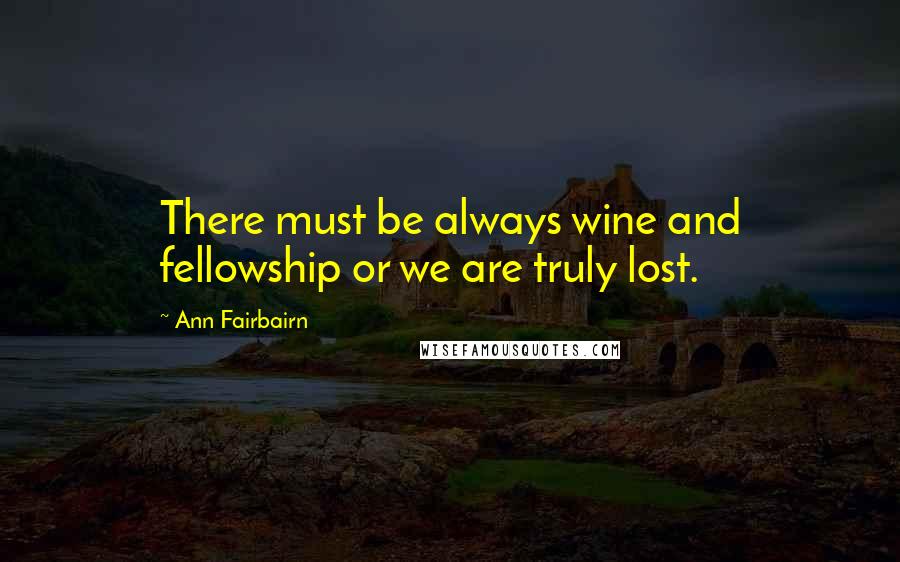 Ann Fairbairn Quotes: There must be always wine and fellowship or we are truly lost.