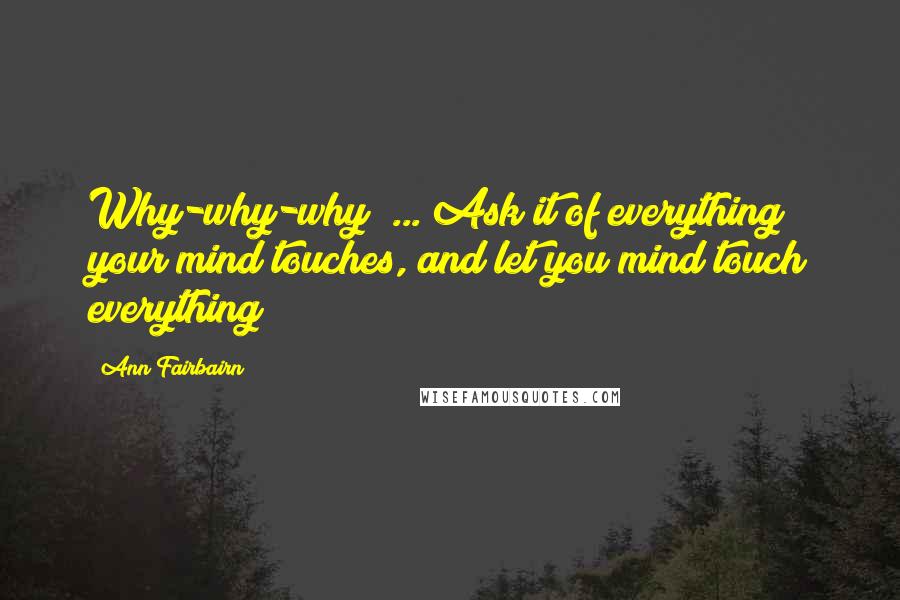 Ann Fairbairn Quotes: Why-why-why! ... Ask it of everything your mind touches, and let you mind touch everything!