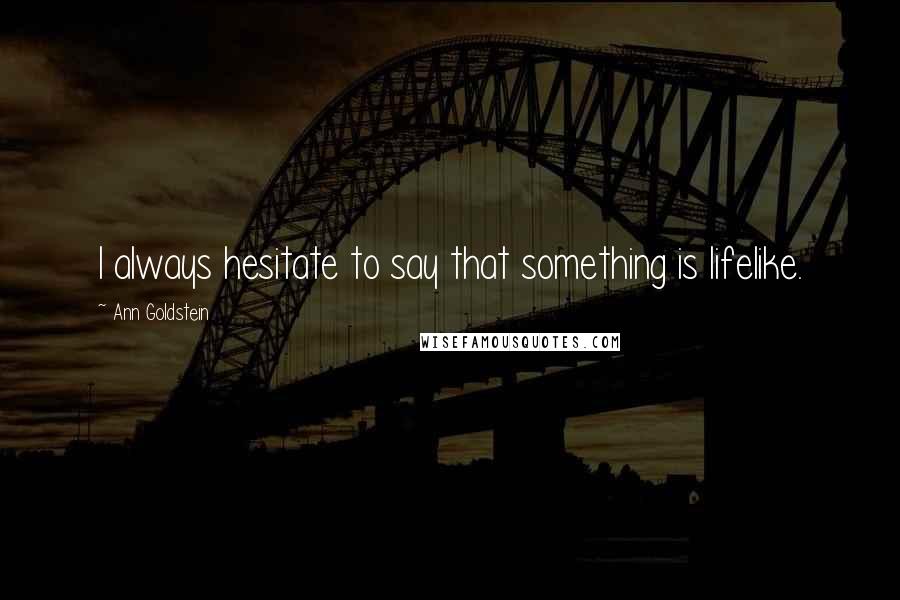 Ann Goldstein Quotes: I always hesitate to say that something is lifelike.