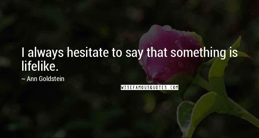 Ann Goldstein Quotes: I always hesitate to say that something is lifelike.