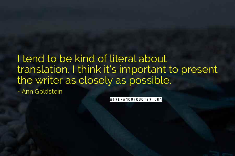 Ann Goldstein Quotes: I tend to be kind of literal about translation. I think it's important to present the writer as closely as possible.