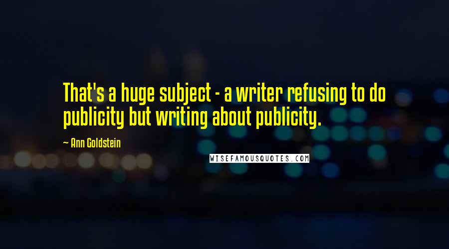 Ann Goldstein Quotes: That's a huge subject - a writer refusing to do publicity but writing about publicity.