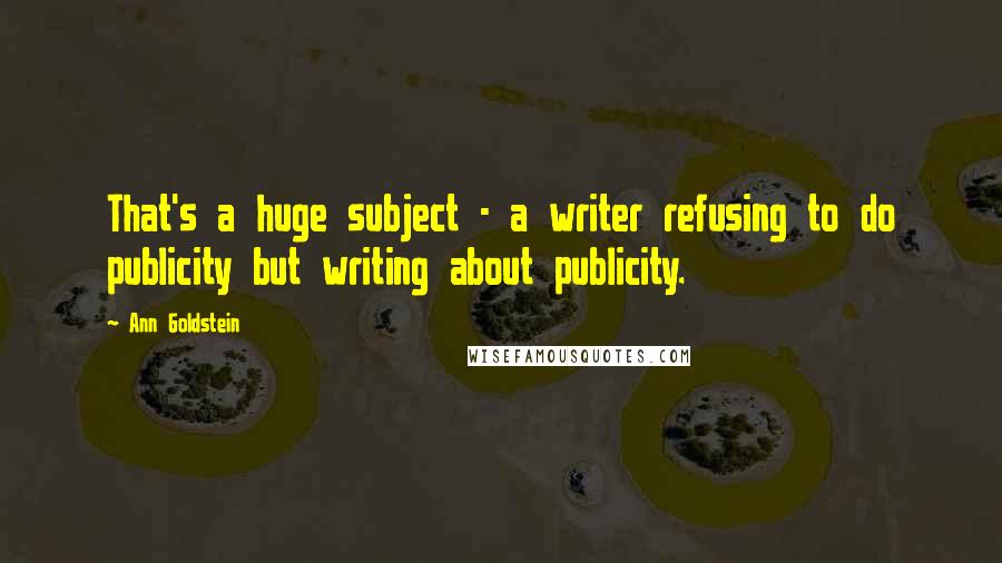 Ann Goldstein Quotes: That's a huge subject - a writer refusing to do publicity but writing about publicity.