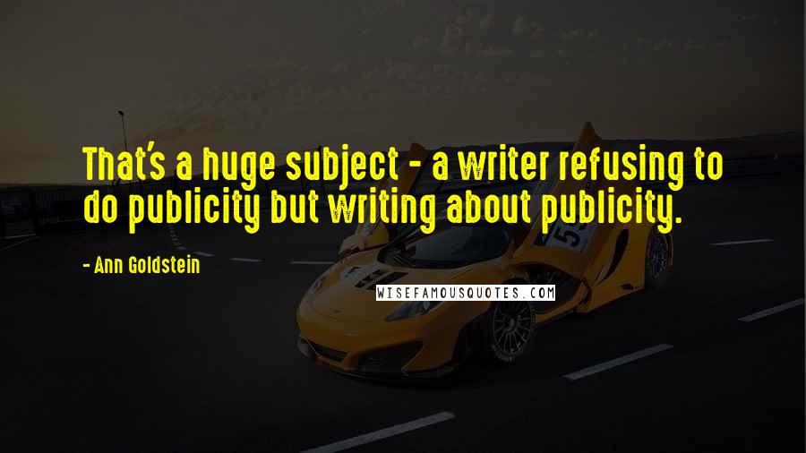 Ann Goldstein Quotes: That's a huge subject - a writer refusing to do publicity but writing about publicity.
