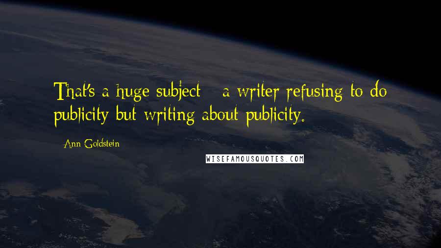 Ann Goldstein Quotes: That's a huge subject - a writer refusing to do publicity but writing about publicity.