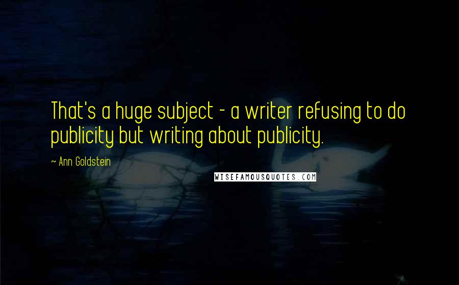 Ann Goldstein Quotes: That's a huge subject - a writer refusing to do publicity but writing about publicity.