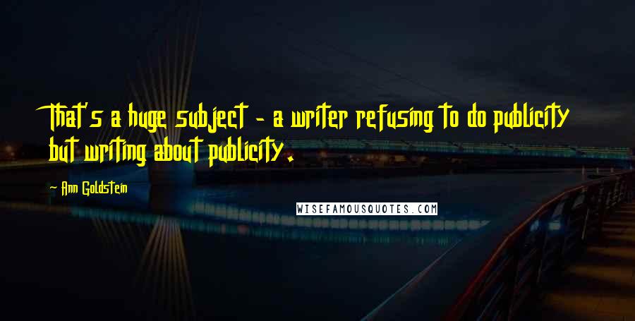 Ann Goldstein Quotes: That's a huge subject - a writer refusing to do publicity but writing about publicity.