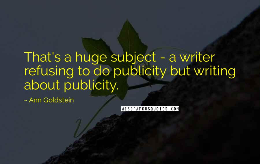 Ann Goldstein Quotes: That's a huge subject - a writer refusing to do publicity but writing about publicity.