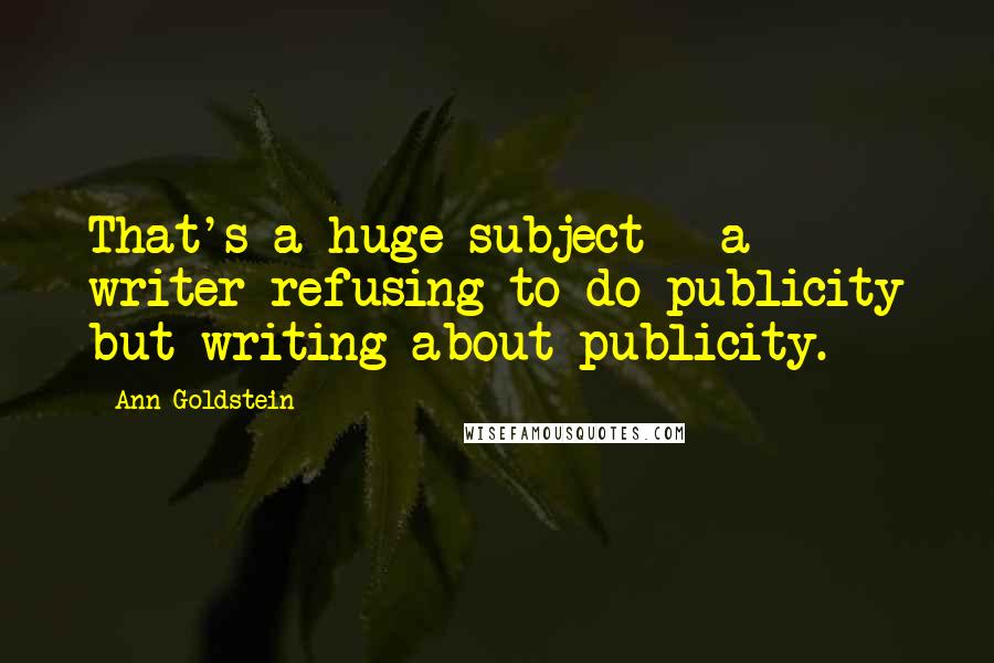 Ann Goldstein Quotes: That's a huge subject - a writer refusing to do publicity but writing about publicity.