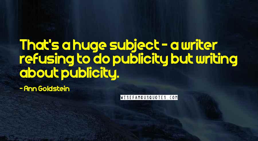 Ann Goldstein Quotes: That's a huge subject - a writer refusing to do publicity but writing about publicity.