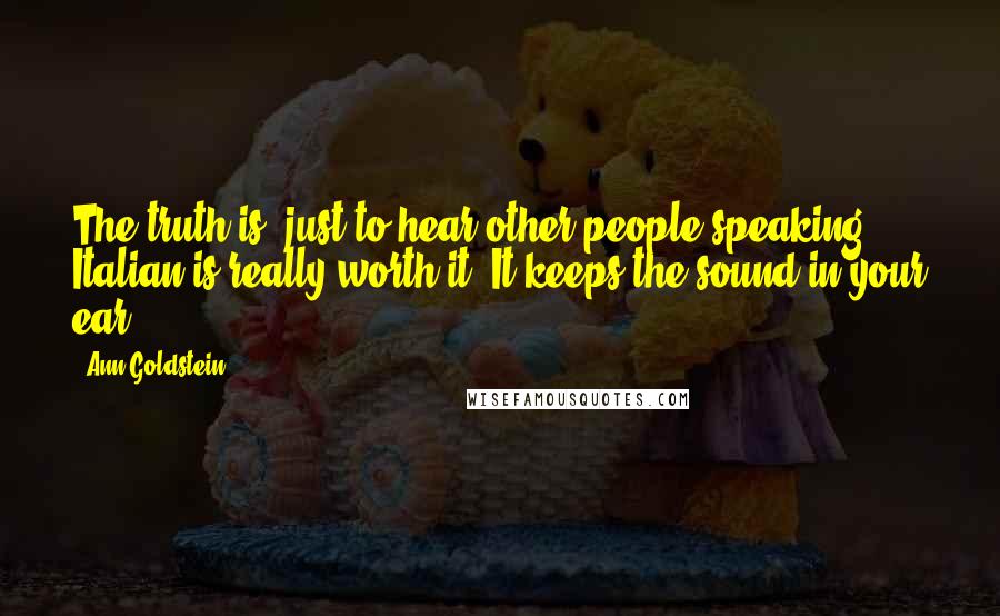 Ann Goldstein Quotes: The truth is, just to hear other people speaking Italian is really worth it. It keeps the sound in your ear.