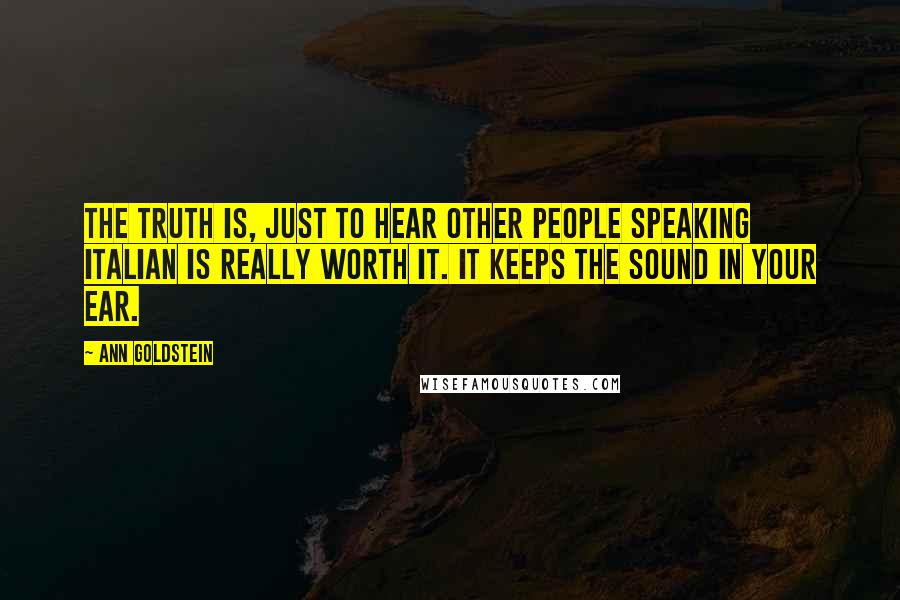 Ann Goldstein Quotes: The truth is, just to hear other people speaking Italian is really worth it. It keeps the sound in your ear.