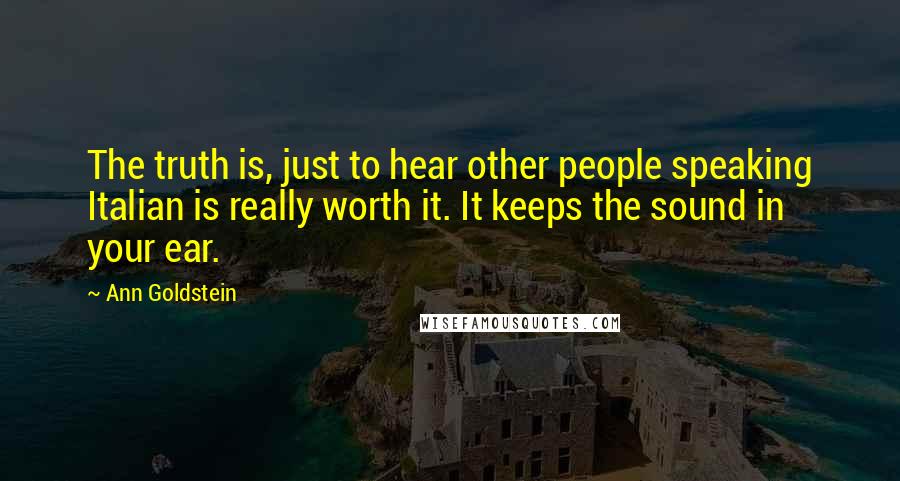 Ann Goldstein Quotes: The truth is, just to hear other people speaking Italian is really worth it. It keeps the sound in your ear.