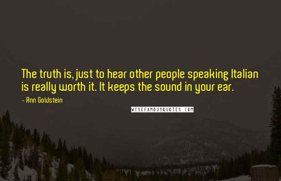 Ann Goldstein Quotes: The truth is, just to hear other people speaking Italian is really worth it. It keeps the sound in your ear.