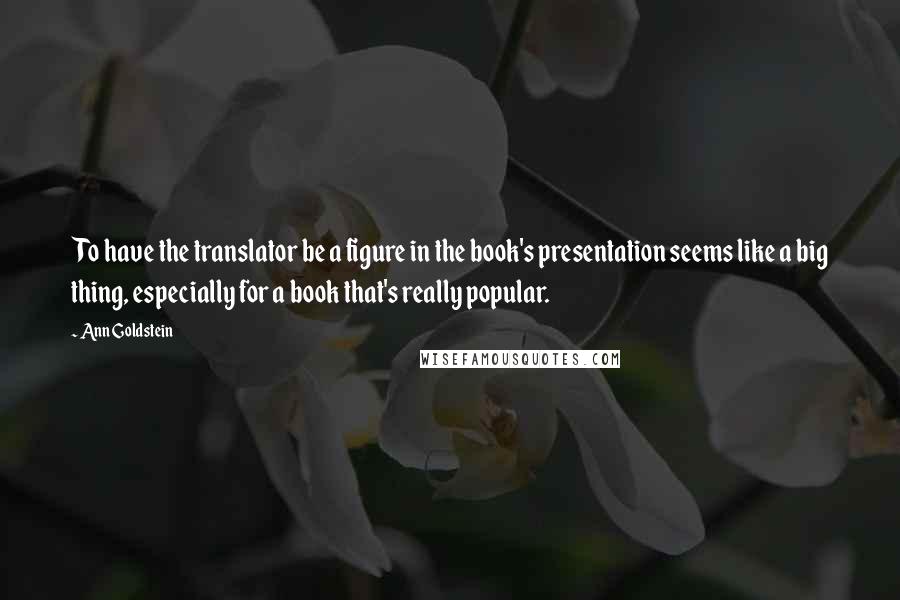 Ann Goldstein Quotes: To have the translator be a figure in the book's presentation seems like a big thing, especially for a book that's really popular.