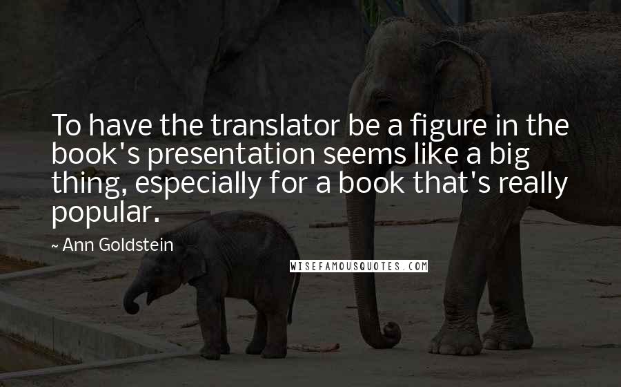Ann Goldstein Quotes: To have the translator be a figure in the book's presentation seems like a big thing, especially for a book that's really popular.