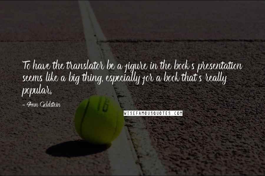 Ann Goldstein Quotes: To have the translator be a figure in the book's presentation seems like a big thing, especially for a book that's really popular.
