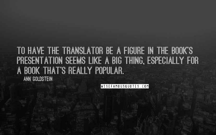 Ann Goldstein Quotes: To have the translator be a figure in the book's presentation seems like a big thing, especially for a book that's really popular.