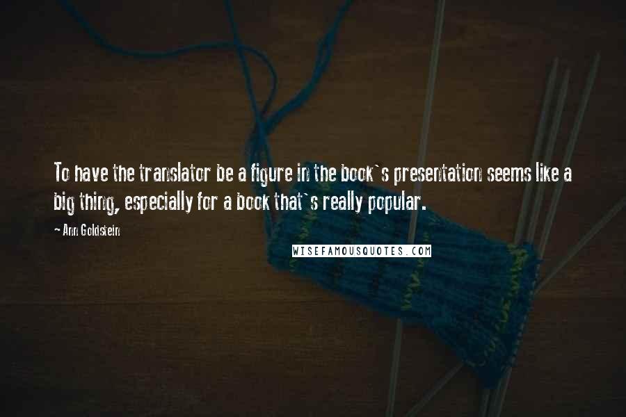 Ann Goldstein Quotes: To have the translator be a figure in the book's presentation seems like a big thing, especially for a book that's really popular.