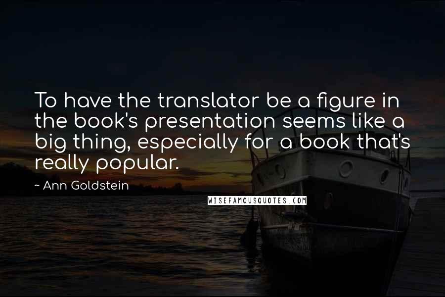 Ann Goldstein Quotes: To have the translator be a figure in the book's presentation seems like a big thing, especially for a book that's really popular.