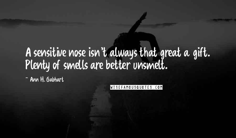 Ann H. Gabhart Quotes: A sensitive nose isn't always that great a gift. Plenty of smells are better unsmelt.