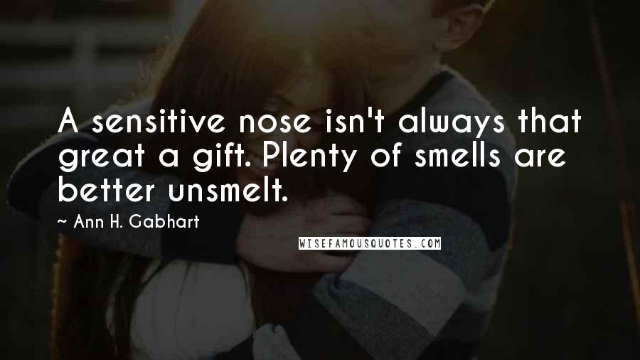 Ann H. Gabhart Quotes: A sensitive nose isn't always that great a gift. Plenty of smells are better unsmelt.