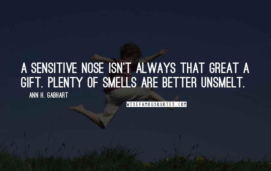 Ann H. Gabhart Quotes: A sensitive nose isn't always that great a gift. Plenty of smells are better unsmelt.