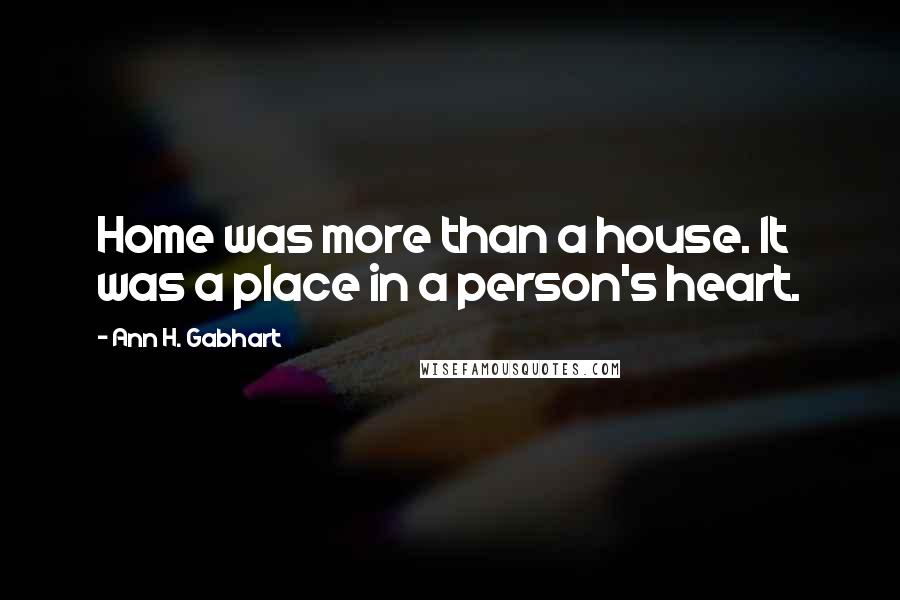 Ann H. Gabhart Quotes: Home was more than a house. It was a place in a person's heart.