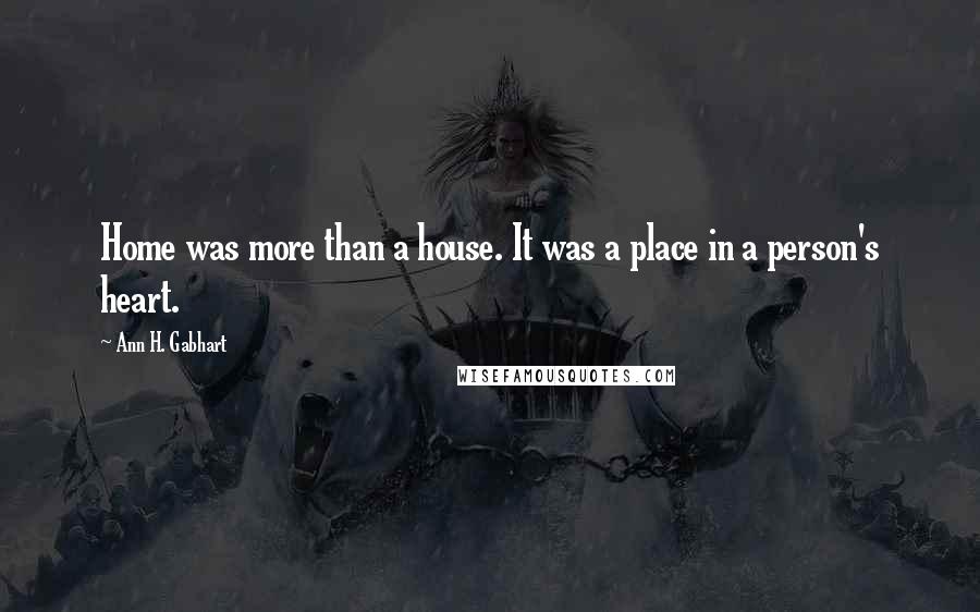 Ann H. Gabhart Quotes: Home was more than a house. It was a place in a person's heart.