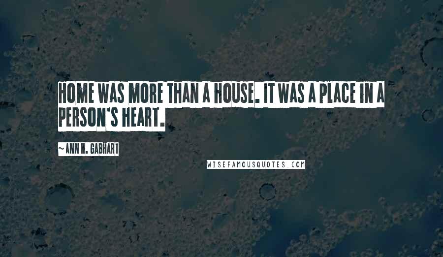 Ann H. Gabhart Quotes: Home was more than a house. It was a place in a person's heart.