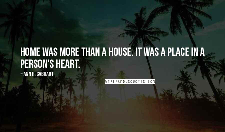 Ann H. Gabhart Quotes: Home was more than a house. It was a place in a person's heart.