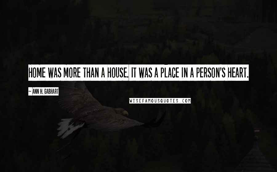 Ann H. Gabhart Quotes: Home was more than a house. It was a place in a person's heart.
