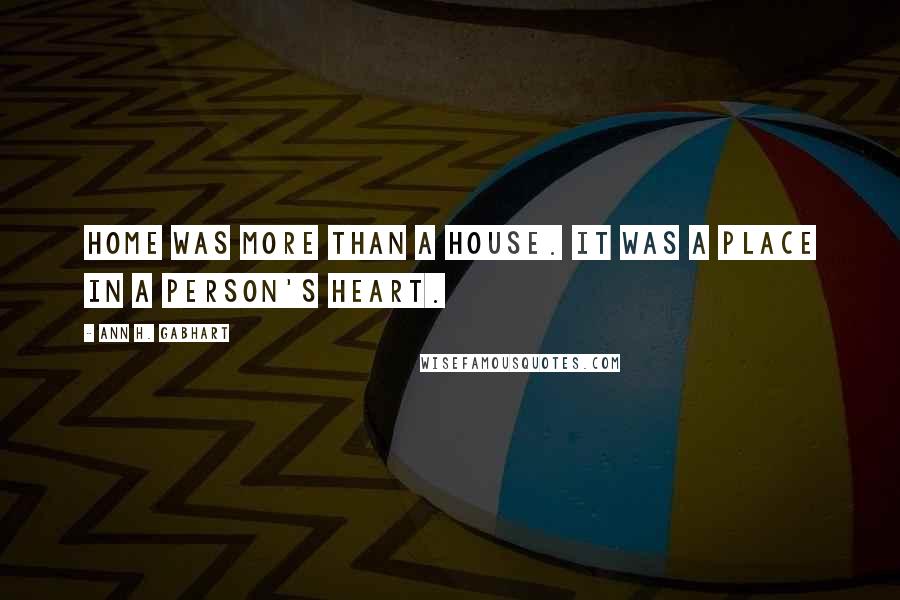 Ann H. Gabhart Quotes: Home was more than a house. It was a place in a person's heart.