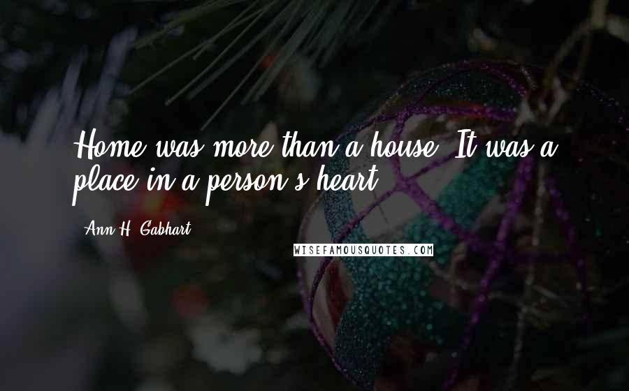Ann H. Gabhart Quotes: Home was more than a house. It was a place in a person's heart.