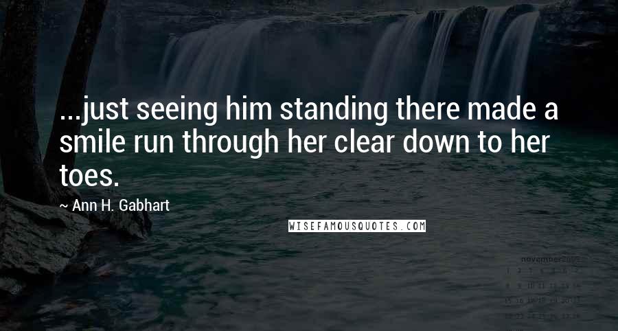 Ann H. Gabhart Quotes: ...just seeing him standing there made a smile run through her clear down to her toes.