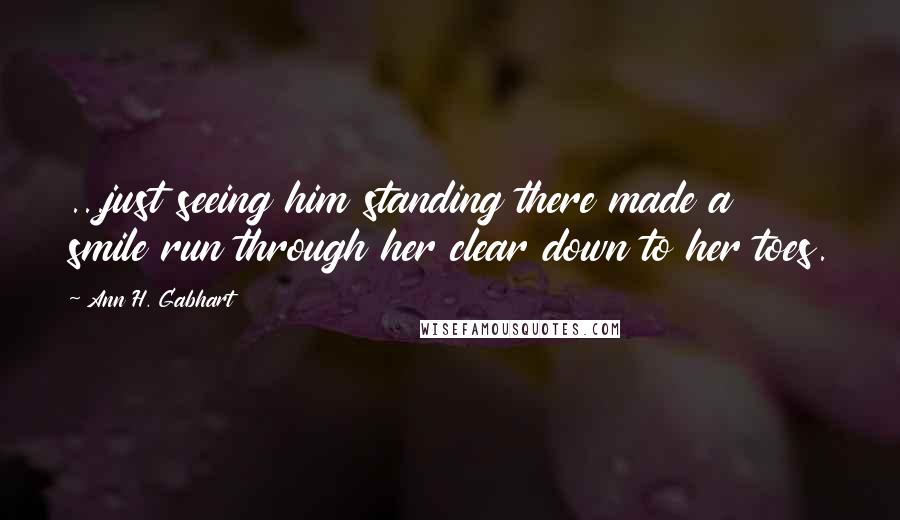 Ann H. Gabhart Quotes: ...just seeing him standing there made a smile run through her clear down to her toes.