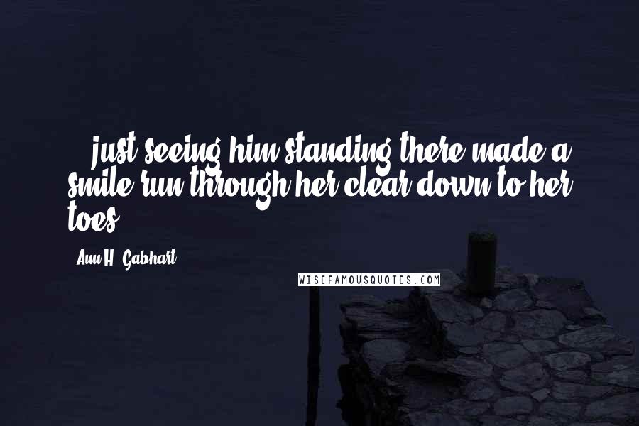 Ann H. Gabhart Quotes: ...just seeing him standing there made a smile run through her clear down to her toes.