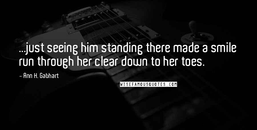 Ann H. Gabhart Quotes: ...just seeing him standing there made a smile run through her clear down to her toes.