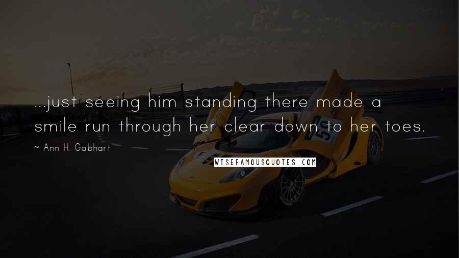 Ann H. Gabhart Quotes: ...just seeing him standing there made a smile run through her clear down to her toes.