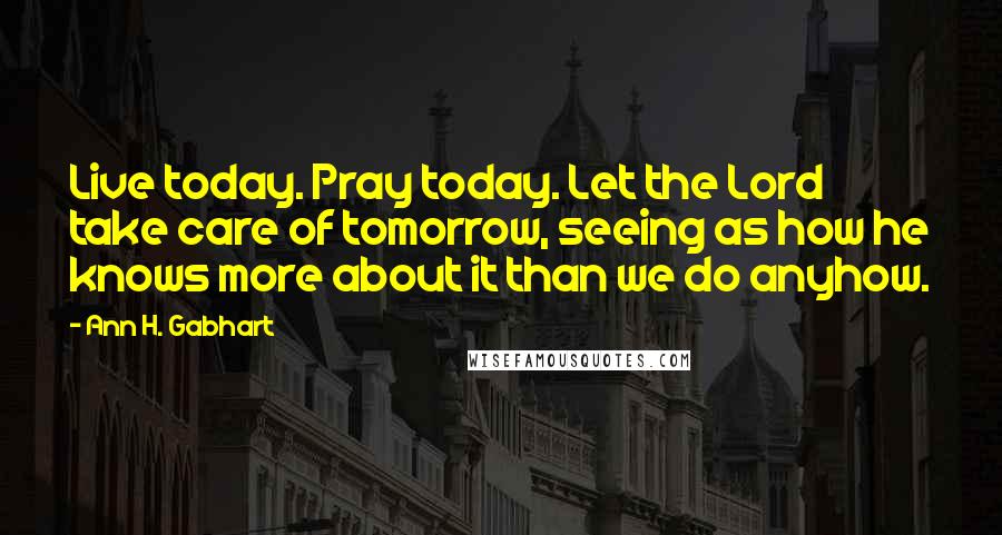 Ann H. Gabhart Quotes: Live today. Pray today. Let the Lord take care of tomorrow, seeing as how he knows more about it than we do anyhow.